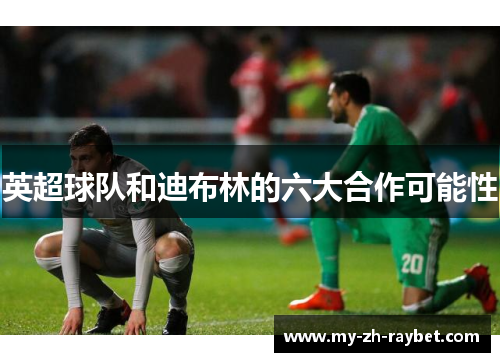 英超球队和迪布林的六大合作可能性
