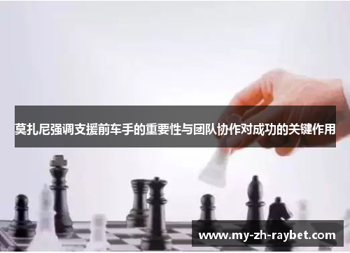 莫扎尼强调支援前车手的重要性与团队协作对成功的关键作用