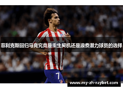 菲利克斯回归马竞究竟是重生契机还是浪费潜力球员的选择