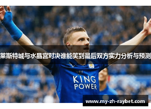 莱斯特城与水晶宫对决谁能笑到最后双方实力分析与预测 莱斯特城与水晶宫对决谁能笑到最后双方实力分析与预测