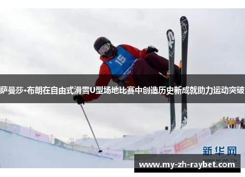 萨曼莎·布朗在自由式滑雪U型场地比赛中创造历史新成就助力运动突破 萨曼莎·布朗在自由式滑雪U型场地比赛中创造历史新成就助力运动突破
