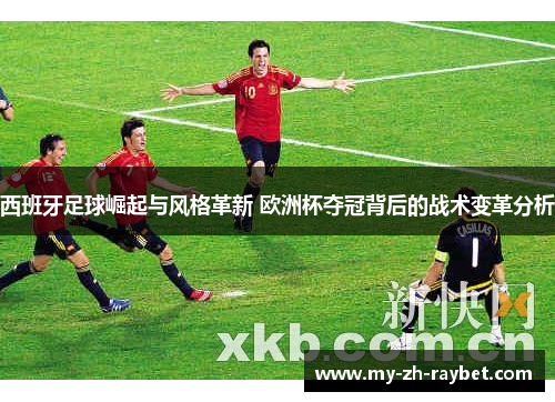 西班牙足球崛起与风格革新 欧洲杯夺冠背后的战术变革分析 西班牙足球崛起与风格革新 欧洲杯夺冠背后的战术变革分析
