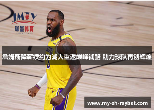 詹姆斯降薪续约为湖人重返巅峰铺路 助力球队再创辉煌