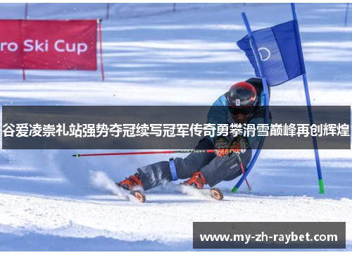 谷爱凌崇礼站强势夺冠续写冠军传奇勇攀滑雪巅峰再创辉煌
