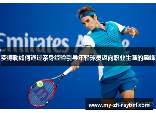 费德勒如何通过亲身经验引导年轻球员迈向职业生涯的巅峰