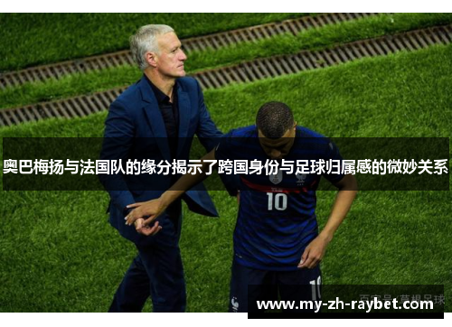 奥巴梅扬与法国队的缘分揭示了跨国身份与足球归属感的微妙关系