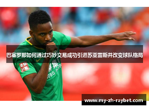 巴塞罗那如何通过巧妙交易成功引进苏亚雷斯并改变球队格局