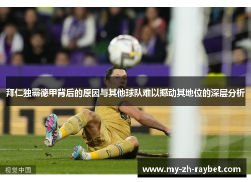 拜仁独霸德甲背后的原因与其他球队难以撼动其地位的深层分析 拜仁独霸德甲背后的原因与其他球队难以撼动其地位的深层分析