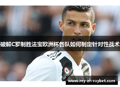 破解C罗制胜法宝欧洲杯各队如何制定针对性战术 破解C罗制胜法宝欧洲杯各队如何制定针对性战术