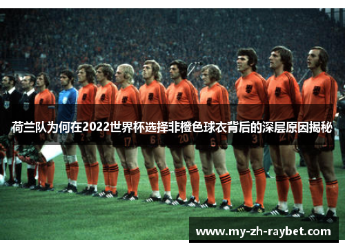 荷兰队为何在2022世界杯选择非橙色球衣背后的深层原因揭秘