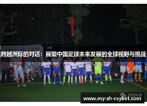 跨越洲际的对话：展望中国足球未来发展的全球视野与挑战