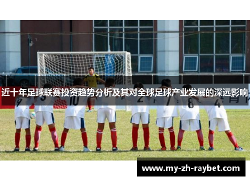 近十年足球联赛投资趋势分析及其对全球足球产业发展的深远影响 近十年足球联赛投资趋势分析及其对全球足球产业发展的深远影响
