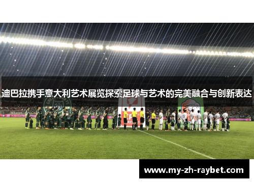 迪巴拉携手意大利艺术展览探索足球与艺术的完美融合与创新表达