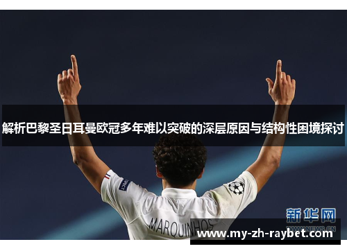 解析巴黎圣日耳曼欧冠多年难以突破的深层原因与结构性困境探讨 解析巴黎圣日耳曼欧冠多年难以突破的深层原因与结构性困境探讨