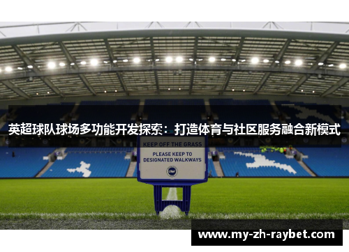 英超球队球场多功能开发探索:打造体育与社区服务融合新模式 英超球队球场多功能开发探索:打造体育与社区服务融合新模式