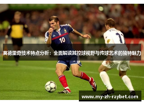 莫德里奇技术特点分析：全面解读其控球视野与传球艺术的独特魅力