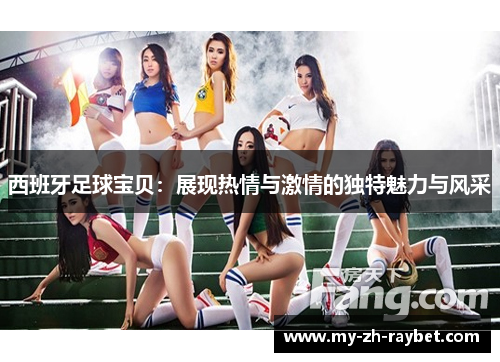 西班牙足球宝贝：展现热情与激情的独特魅力与风采