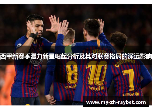 西甲新赛季潜力新星崛起分析及其对联赛格局的深远影响