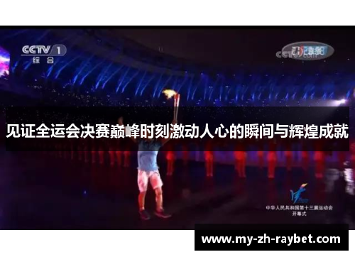 见证全运会决赛巅峰时刻激动人心的瞬间与辉煌成就