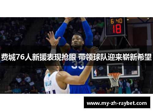 费城76人新援表现抢眼 带领球队迎来崭新希望