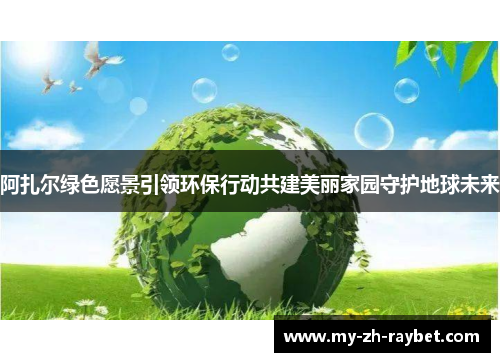 阿扎尔绿色愿景引领环保行动共建美丽家园守护地球未来 阿扎尔绿色愿景引领环保行动共建美丽家园守护地球未来