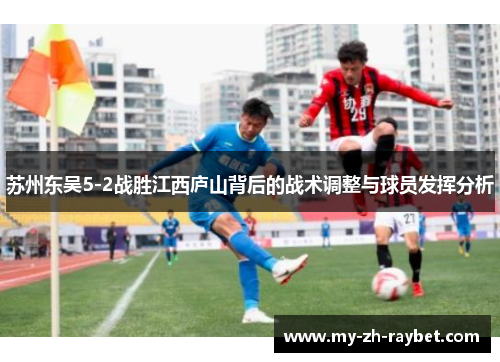 苏州东吴5-2战胜江西庐山背后的战术调整与球员发挥分析