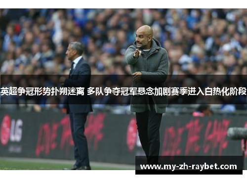 英超争冠形势扑朔迷离 多队争夺冠军悬念加剧赛季进入白热化阶段