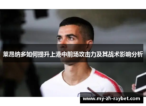 莱昂纳多如何提升上港中前场攻击力及其战术影响分析 莱昂纳多如何提升上港中前场攻击力及其战术影响分析