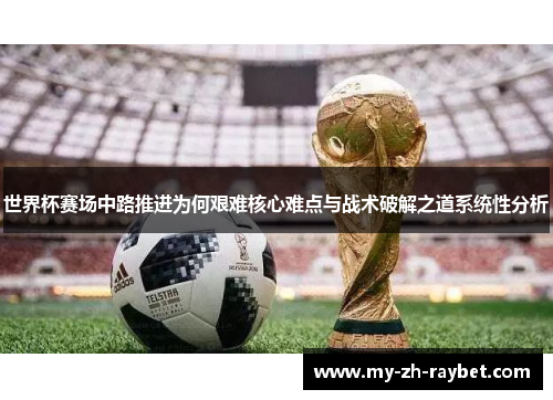 世界杯赛场中路推进为何艰难核心难点与战术破解之道系统性分析