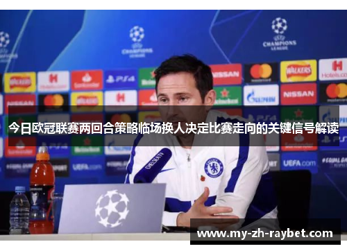 今日欧冠联赛两回合策略临场换人决定比赛走向的关键信号解读