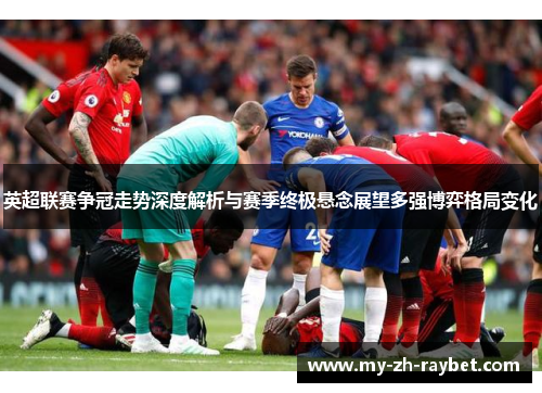英超联赛争冠走势深度解析与赛季终极悬念展望多强博弈格局变化