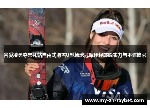 谷爱凌勇夺崇礼站自由式滑雪U型场地冠军诠释巅峰实力与不懈追求 谷爱凌勇夺崇礼站自由式滑雪U型场地冠军诠释巅峰实力与不懈追求