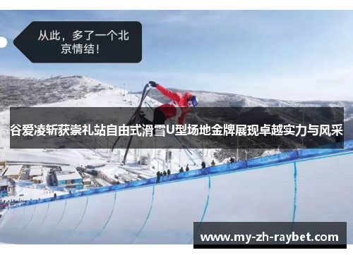 谷爱凌斩获崇礼站自由式滑雪U型场地金牌展现卓越实力与风采 谷爱凌斩获崇礼站自由式滑雪U型场地金牌展现卓越实力与风采
