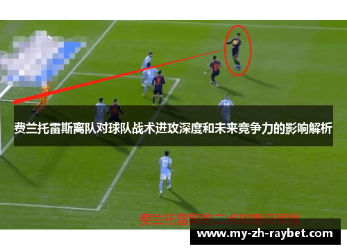 费兰托雷斯离队对球队战术进攻深度和未来竞争力的影响解析