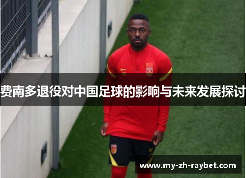 费南多退役对中国足球的影响与未来发展探讨 费南多退役对中国足球的影响与未来发展探讨