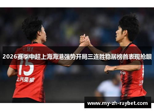 2026赛季中超上海海港强势开局三连胜稳居榜首表现抢眼 2026赛季中超上海海港强势开局三连胜稳居榜首表现抢眼