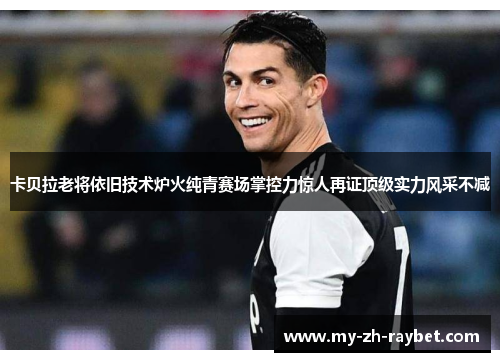 卡贝拉老将依旧技术炉火纯青赛场掌控力惊人再证顶级实力风采不减 卡贝拉老将依旧技术炉火纯青赛场掌控力惊人再证顶级实力风采不减