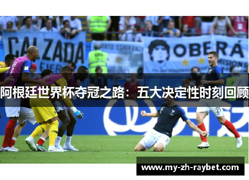 阿根廷世界杯夺冠之路：五大决定性时刻回顾