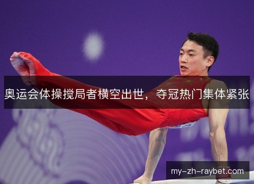 奥运会体操搅局者横空出世，夺冠热门集体紧张