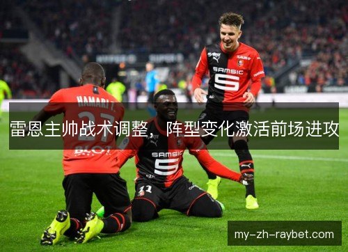 雷恩主帅战术调整,阵型变化激活前场进攻 雷恩主帅战术调整,阵型变化激活前场进攻